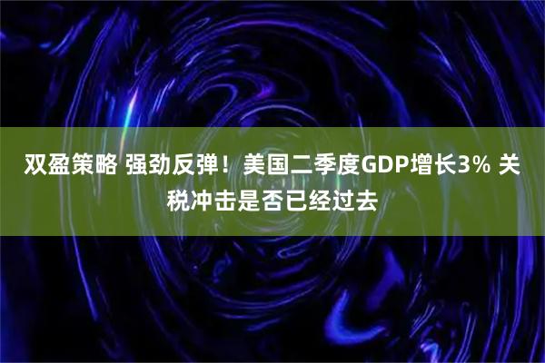 双盈策略 强劲反弹!美国二季度GDP增长3% 关税冲击是否已经过去