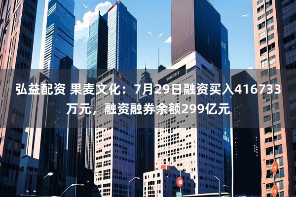 弘益配资 果麦文化：7月29日融资买入416733万元，融资融券余额299亿元