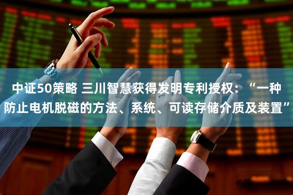 中证50策略 三川智慧获得发明专利授权：“一种防止电机脱磁的方法、系统、可读存储介质及装置”