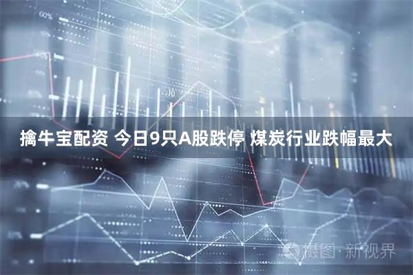 擒牛宝配资 今日9只A股跌停 煤炭行业跌幅最大