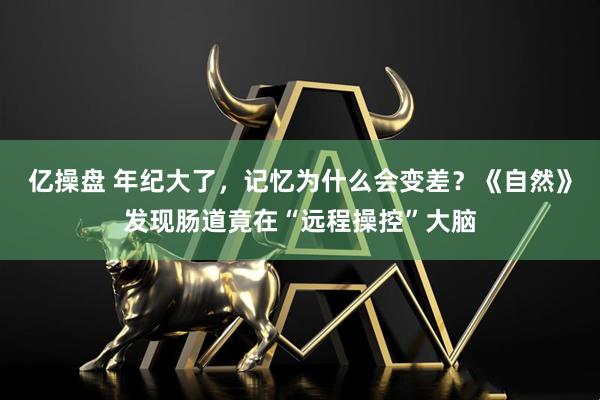 亿操盘 年纪大了，记忆为什么会变差？《自然》发现肠道竟在“远程操控”大脑