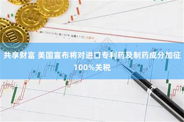 共享财富 美国宣布将对进口专利药及制药成分加征100%关税