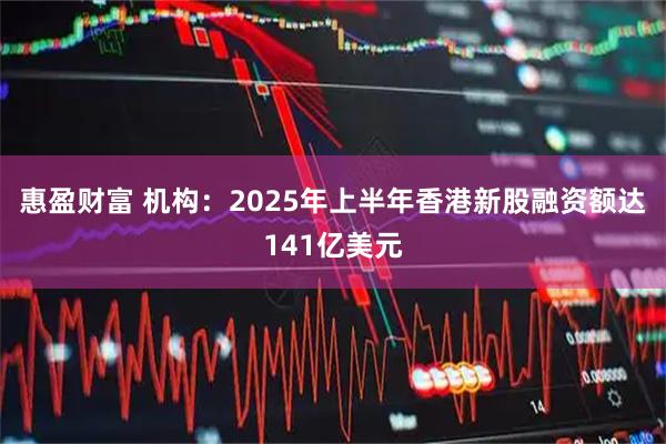 惠盈财富 机构：2025年上半年香港新股融资额达141亿美元