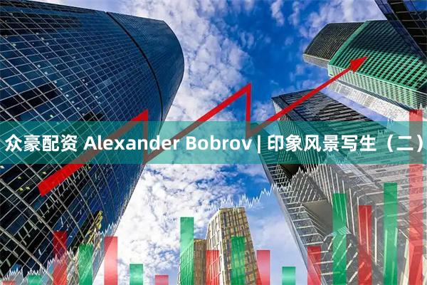 众豪配资 Alexander Bobrov | 印象风景写生（二）