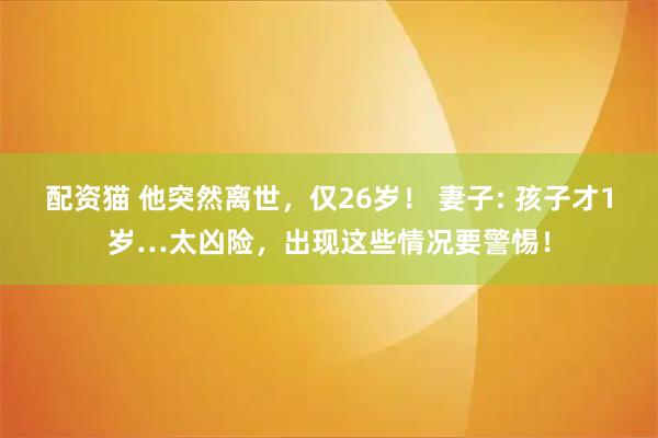 配资猫 他突然离世，仅26岁！ 妻子: 孩子才1岁…太凶险，出现这些情况要警惕！