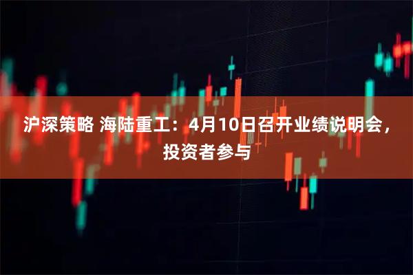 沪深策略 海陆重工：4月10日召开业绩说明会，投资者参与
