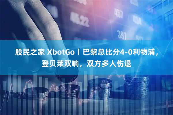 股民之家 XbotGo丨巴黎总比分4-0利物浦，登贝莱双响，双方多人伤退