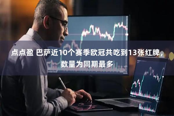 点点盈 巴萨近10个赛季欧冠共吃到13张红牌，数量为同期最多